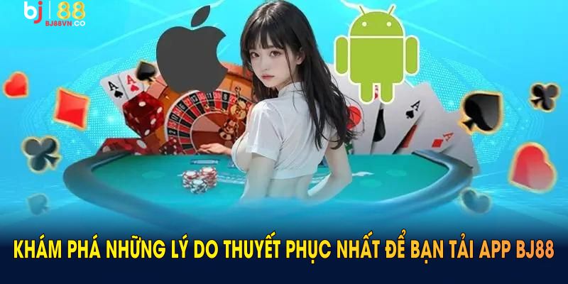 Khám phá những lý do thuyết phục nhất để bạn tải app BJ88 ngay bây giờ